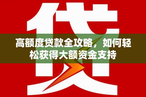 洪雅高额度贷款全攻略，如何轻松获得大额资金支持