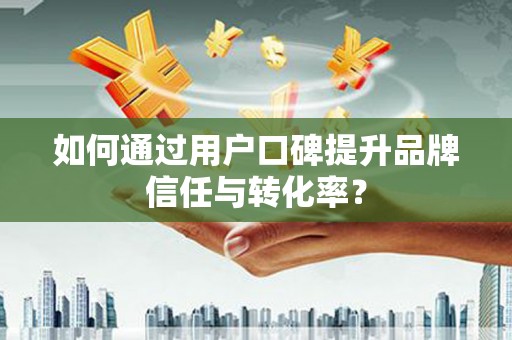 洪雅如何通过用户口碑提升品牌信任与转化率？