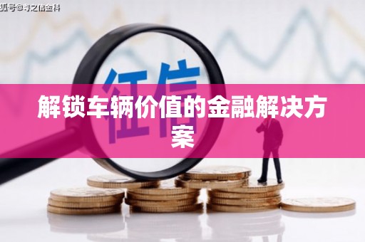 洪雅解锁车辆价值的金融解决方案