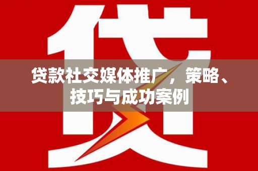 洪雅贷款社交媒体推广，策略、技巧与成功案例