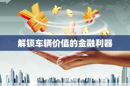 洪雅解锁车辆价值的金融利器