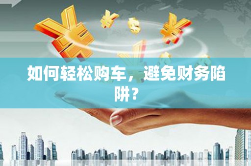 洪雅如何轻松购车，避免财务陷阱？