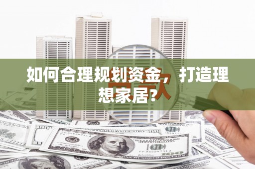 洪雅如何合理规划资金，打造理想家居？