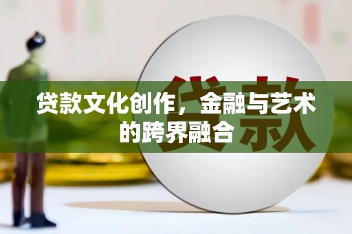 洪雅贷款文化创作，金融与艺术的跨界融合