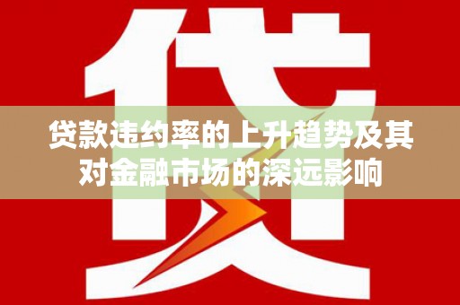 洪雅贷款违约率的上升趋势及其对金融市场的深远影响